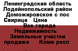 Ленинградская область Лодейнопольский район Доможировское с/пос Свирица › Цена ­ 1 700 000 - Все города Недвижимость » Земельные участки продажа   . Коми респ.